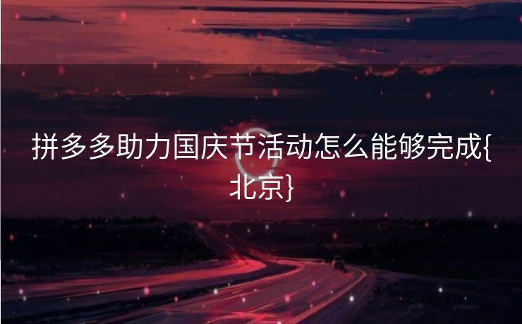 拼多多助力国庆节活动怎么能够完成{北京}
