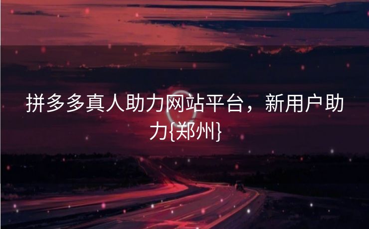 拼多多真人助力网站平台，新用户助力{郑州}