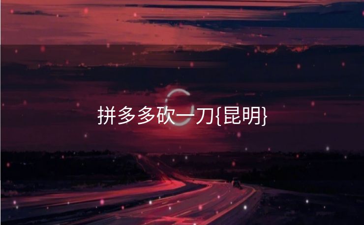 拼多多砍一刀{昆明}