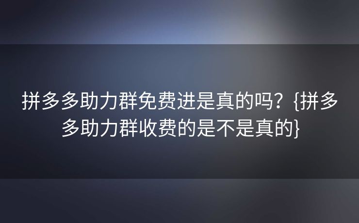 拼多多助力群免费进是真的吗？{拼多多助力群收费的是不是真的}