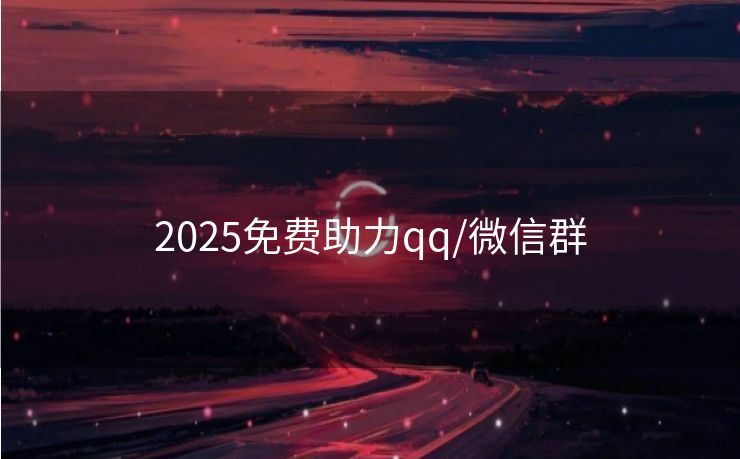 2025免费助力qq/微信群