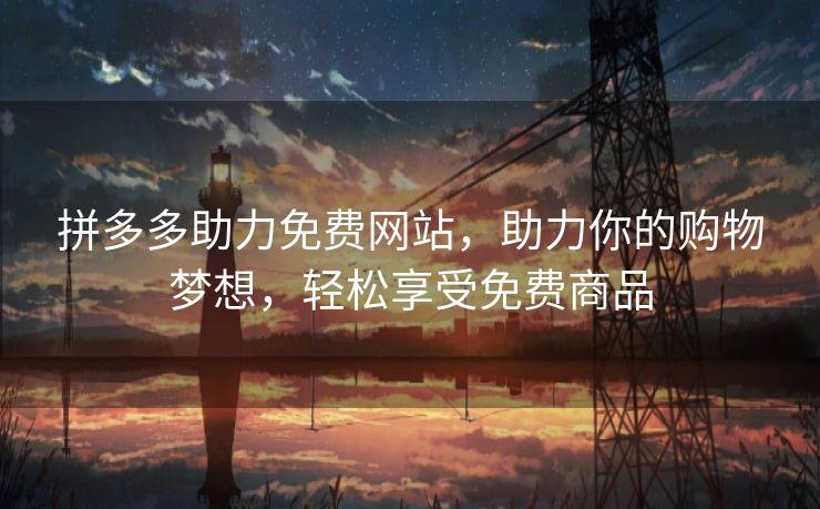 拼多多助力免费网站，助力你的购物梦想，轻松享受免费商品