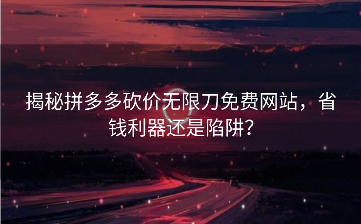 揭秘拼多多砍价无限刀免费网站，省钱利器还是陷阱？