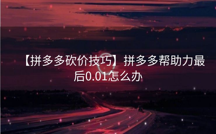 【拼多多砍价技巧】拼多多帮助力最后0.01怎么办