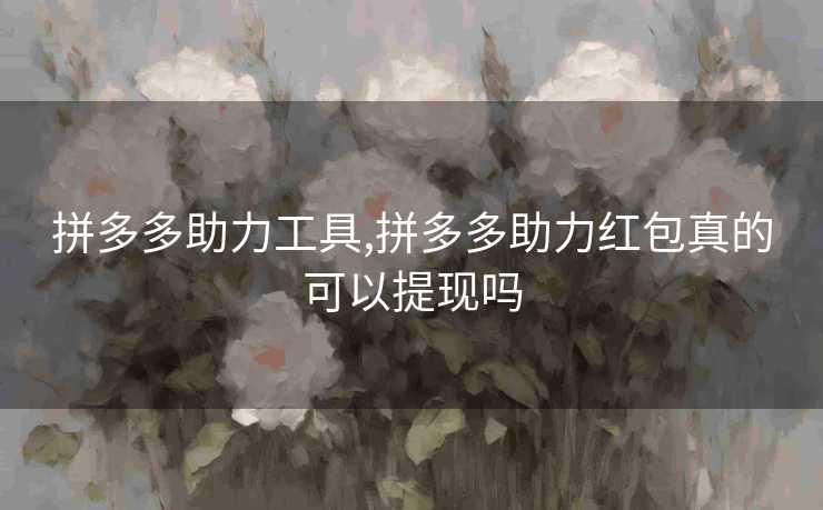 拼多多助力工具,拼多多助力红包真的可以提现吗