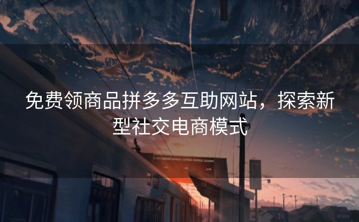 免费领商品拼多多互助网站，探索新型社交电商模式