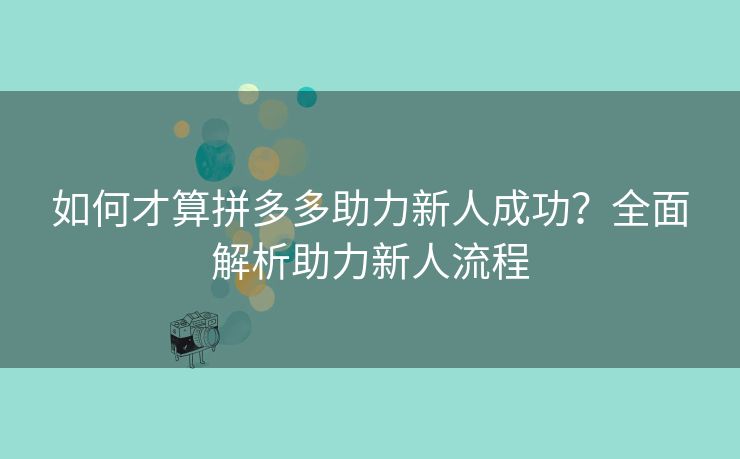 如何才算拼多多助力新人成功？全面解析助力新人流程