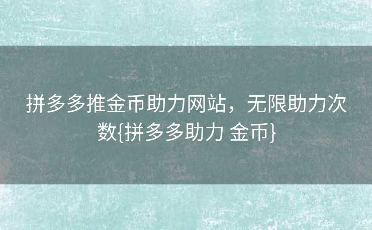 拼多多推金币助力网站，无限助力次数{拼多多助力 金币}