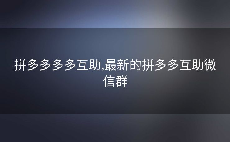 拼多多多多互助,最新的拼多多互助微信群