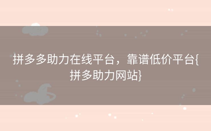 拼多多助力在线平台，靠谱低价平台{拼多助力网站}
