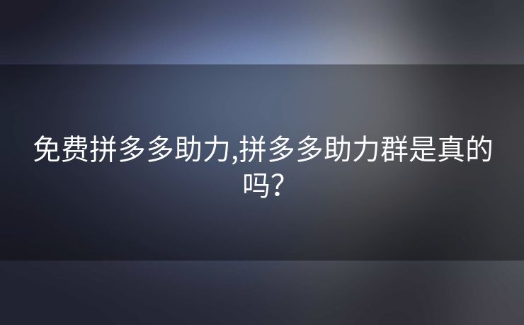 免费拼多多助力,拼多多助力群是真的吗？