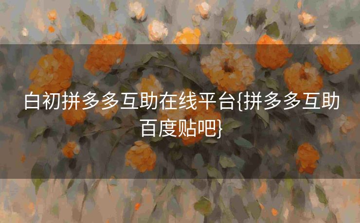 白初拼多多互助在线平台{拼多多互助百度贴吧}