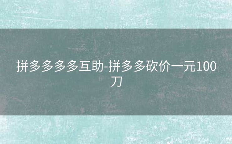 拼多多多多互助-拼多多砍价一元100刀