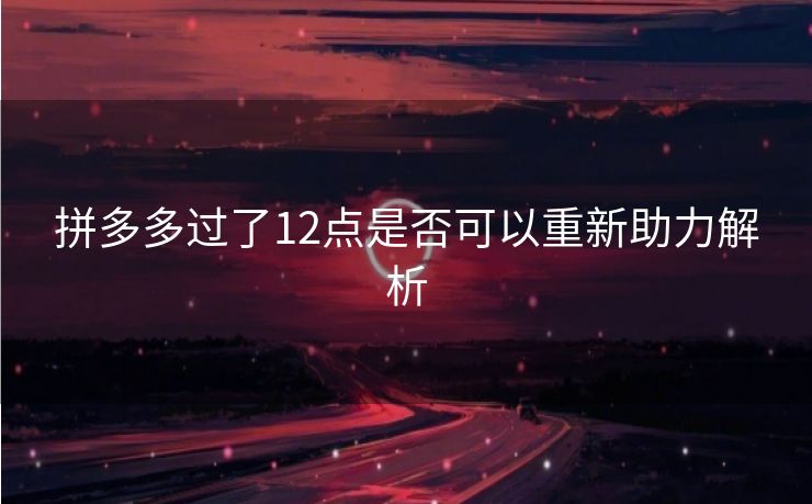 拼多多过了12点是否可以重新助力解析