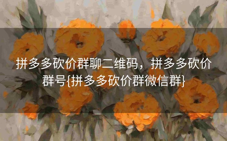 拼多多砍价群聊二维码，拼多多砍价群号{拼多多砍价群微信群}