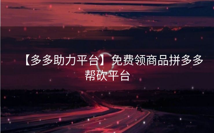【多多助力平台】免费领商品拼多多帮砍平台
