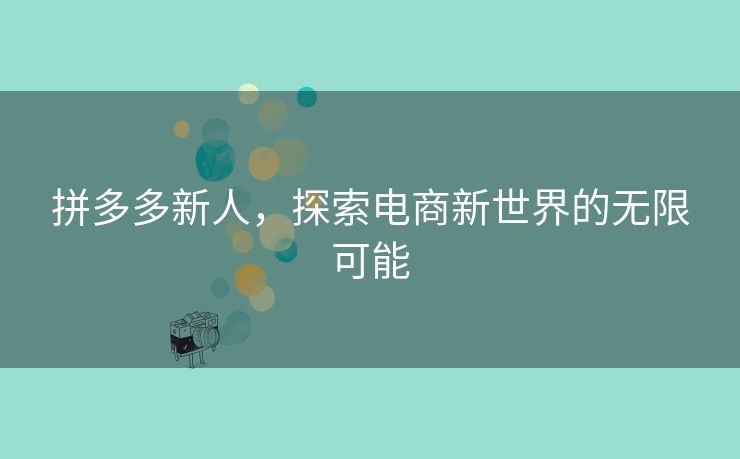 拼多多新人，探索电商新世界的无限可能