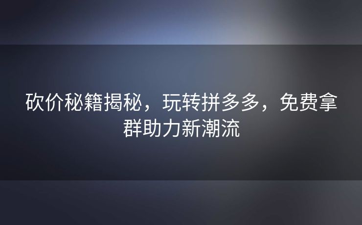 砍价秘籍揭秘，玩转拼多多，免费拿群助力新潮流