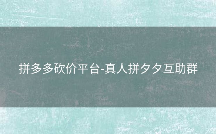 拼多多砍价平台-真人拼夕夕互助群