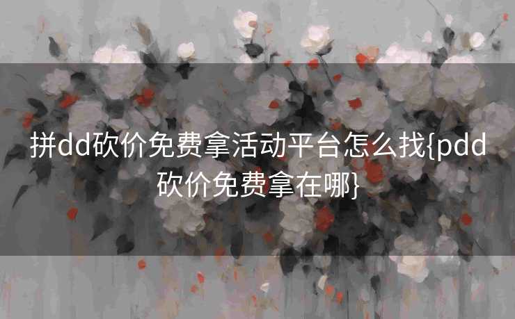 拼dd砍价免费拿活动平台怎么找{pdd砍价免费拿在哪}