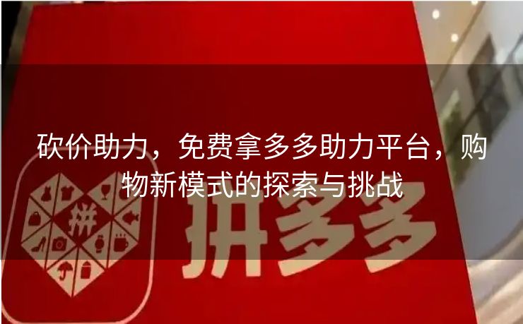 砍价助力，免费拿多多助力平台，购物新模式的探索与挑战