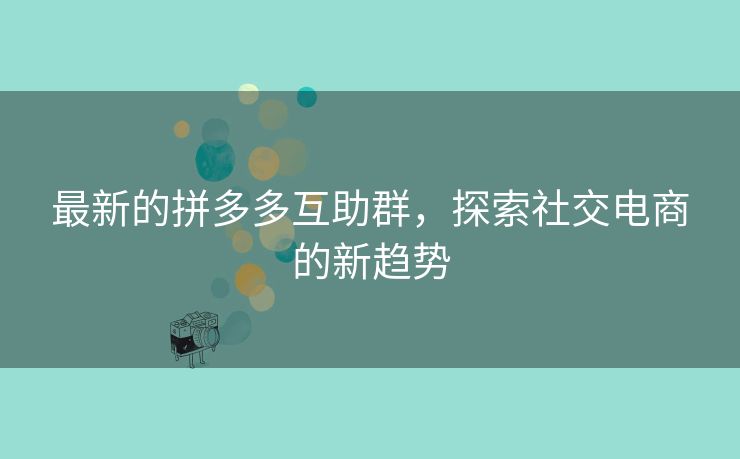最新的拼多多互助群，探索社交电商的新趋势