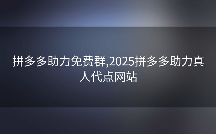 拼多多助力免费群,2025拼多多助力真人代点网站