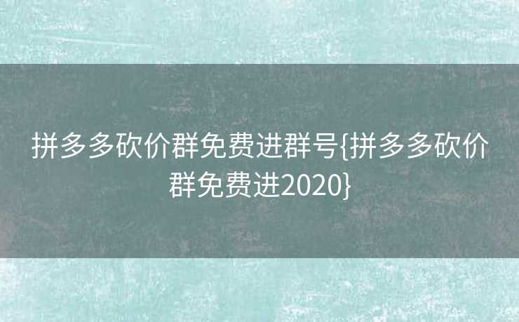 拼多多砍价群免费进群号{拼多多砍价群免费进2020}