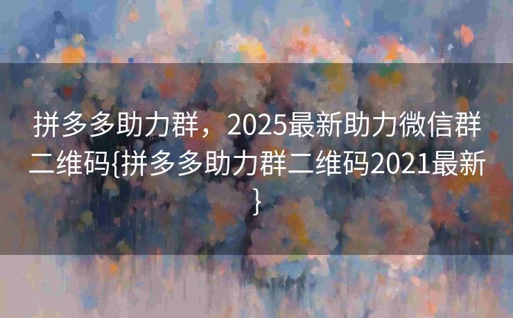 拼多多助力群，2025最新助力微信群二维码{拼多多助力群二维码2021最新}