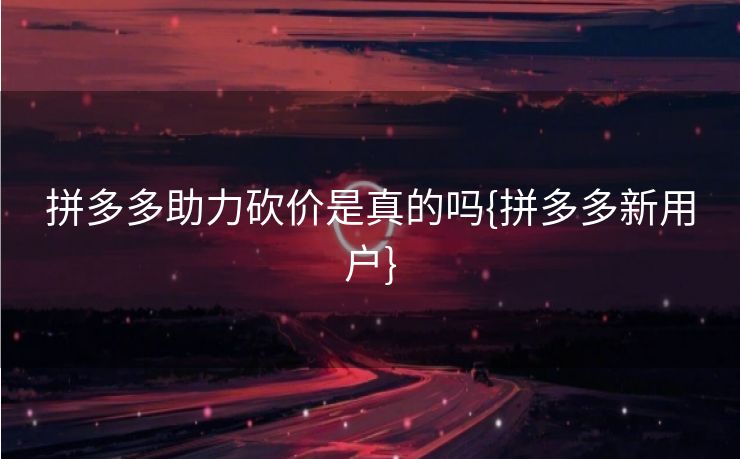 拼多多助力砍价是真的吗{拼多多新用户}