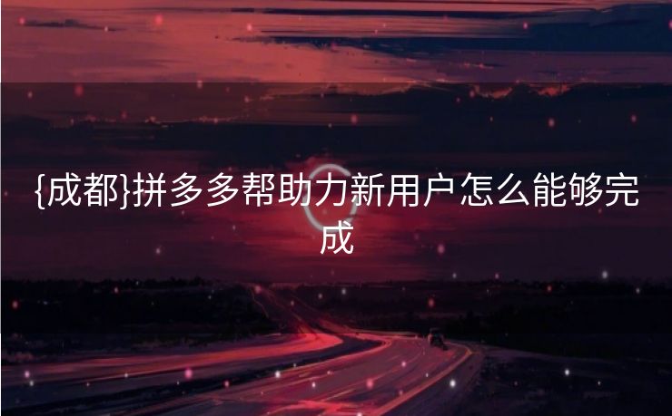 {成都}拼多多帮助力新用户怎么能够完成