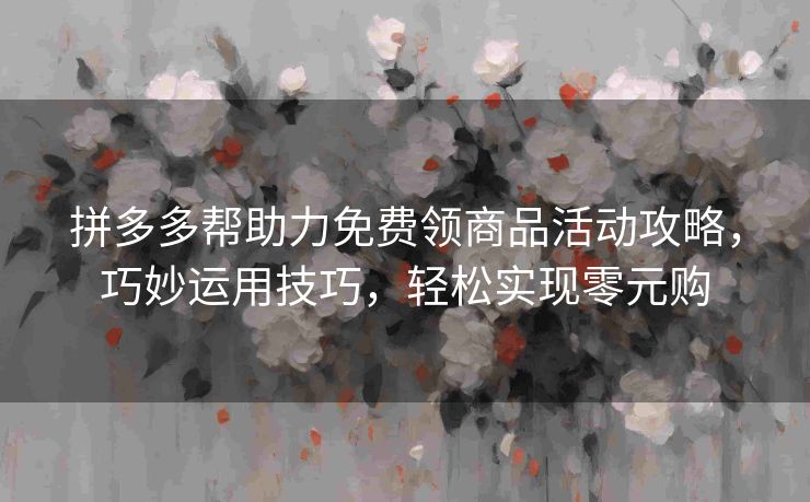 拼多多帮助力免费领商品活动攻略，巧妙运用技巧，轻松实现零元购