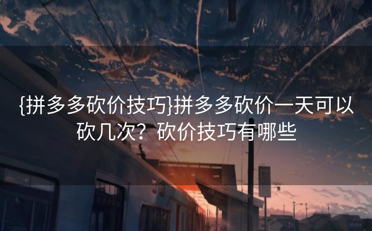 {拼多多砍价技巧}拼多多砍价一天可以砍几次？砍价技巧有哪些