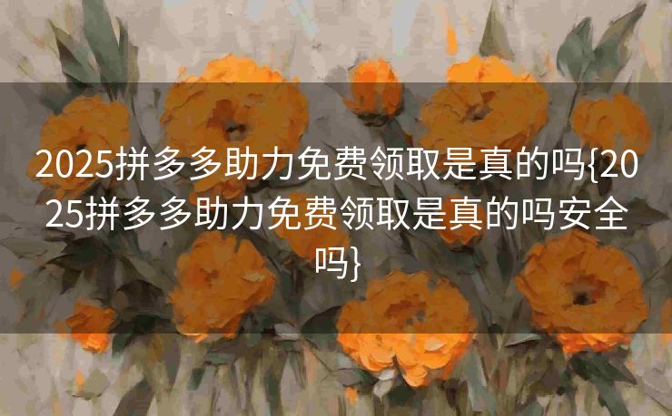 2025拼多多助力免费领取是真的吗{2025拼多多助力免费领取是真的吗安全吗}