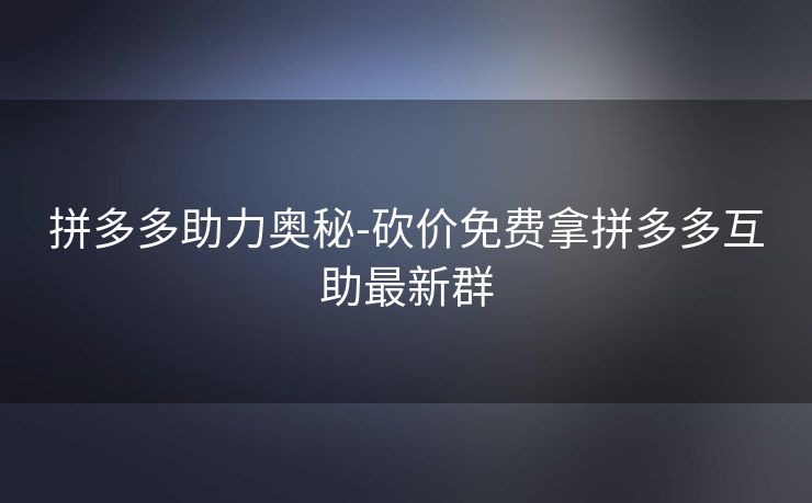 拼多多助力奥秘-砍价免费拿拼多多互助最新群