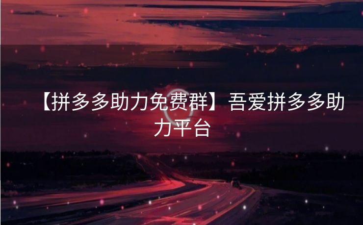 【拼多多助力免费群】吾爱拼多多助力平台