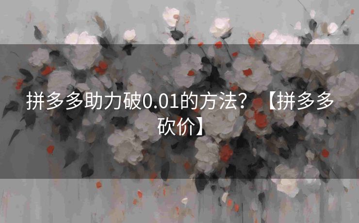 拼多多助力破0.01的方法？【拼多多砍价】