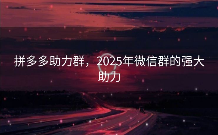 拼多多助力群，2025年微信群的强大助力