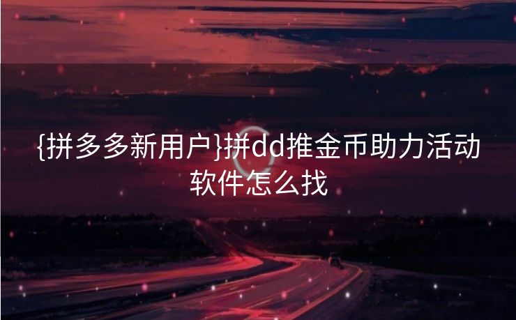 {拼多多新用户}拼dd推金币助力活动软件怎么找