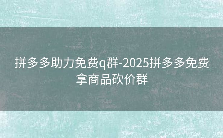 拼多多助力免费q群-2025拼多多免费拿商品砍价群