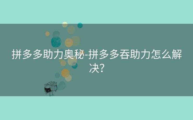 拼多多助力奥秘-拼多多吞助力怎么解决？