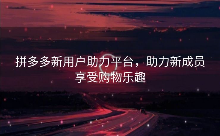 拼多多新用户助力平台，助力新成员享受购物乐趣