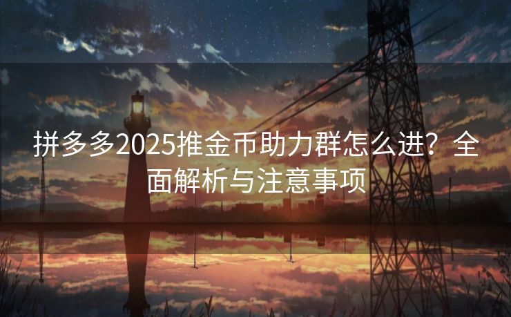 拼多多2025推金币助力群怎么进？全面解析与注意事项