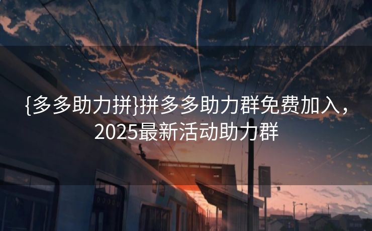 {多多助力拼}拼多多助力群免费加入，2025最新活动助力群