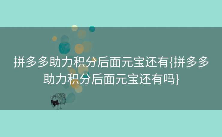 拼多多助力积分后面元宝还有{拼多多助力积分后面元宝还有吗}