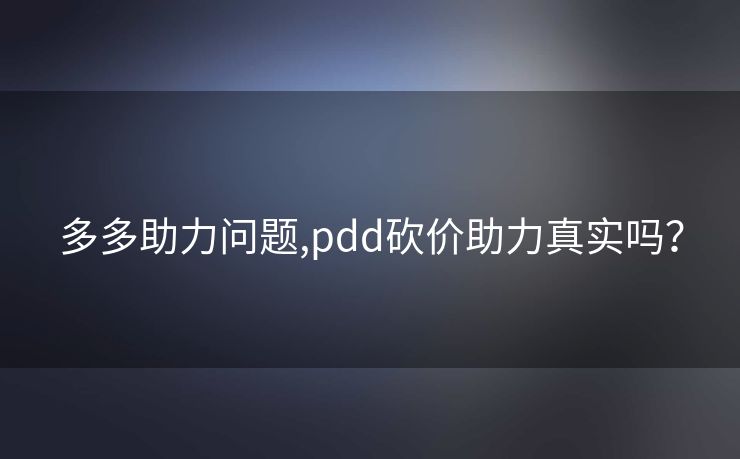 多多助力问题,pdd砍价助力真实吗？
