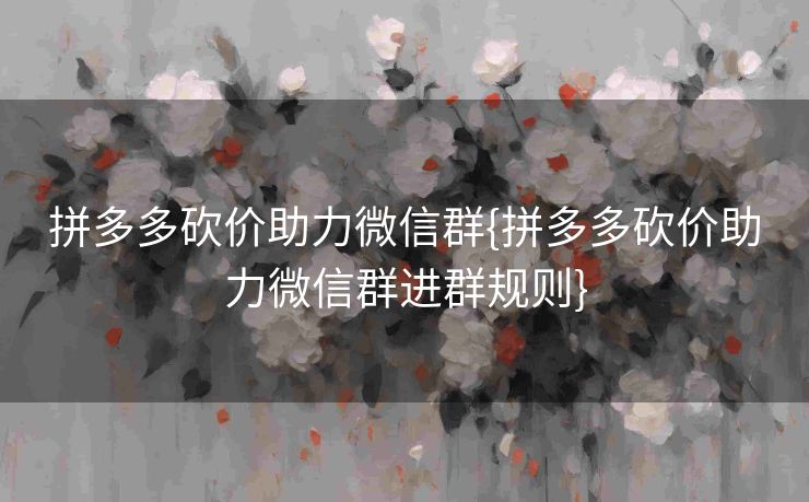 拼多多砍价助力微信群{拼多多砍价助力微信群进群规则}