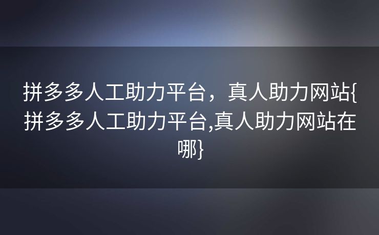 拼多多人工助力平台，真人助力网站{拼多多人工助力平台,真人助力网站在哪}