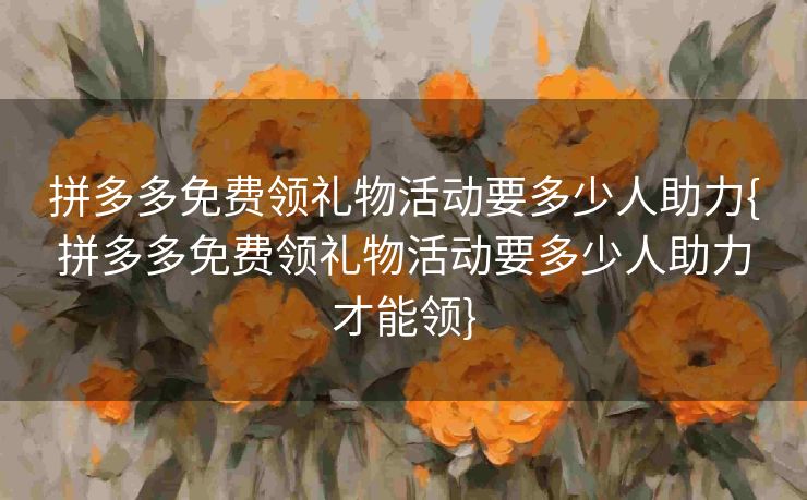 拼多多免费领礼物活动要多少人助力{拼多多免费领礼物活动要多少人助力才能领}