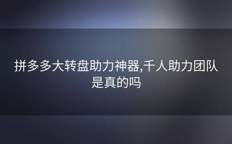 拼多多大转盘助力神器,千人助力团队是真的吗